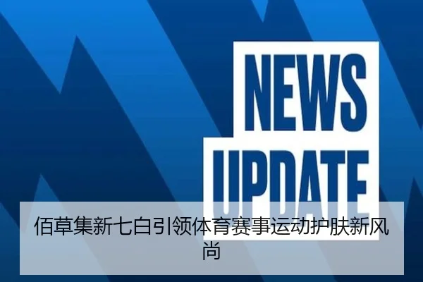 佰草集新七白引领体育赛事运动护肤新风尚
