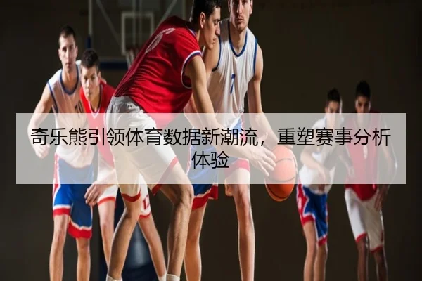 奇乐熊引领体育数据新潮流，重塑赛事分析体验