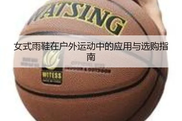 女式雨鞋在户外运动中的应用与选购指南