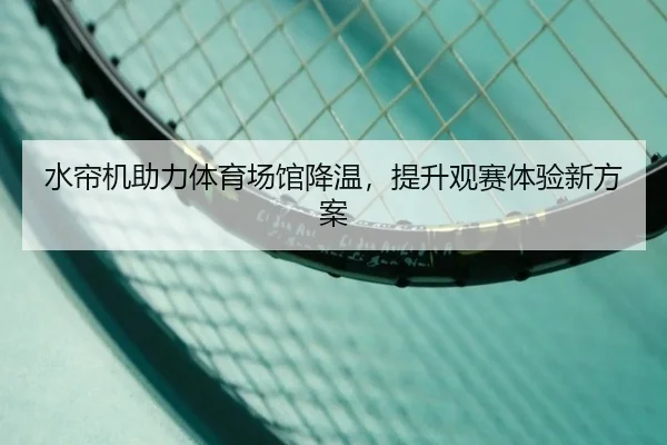 水帘机助力体育场馆降温，提升观赛体验新方案