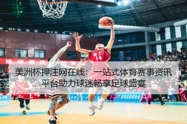 美洲杯押注网在线：一站式体育赛事资讯平台助力球迷畅享足球盛宴